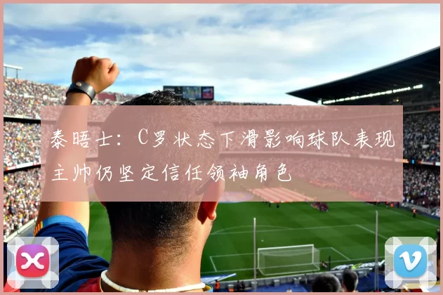 泰晤士：C罗状态下滑影响球队表现主帅仍坚定信任领袖角色