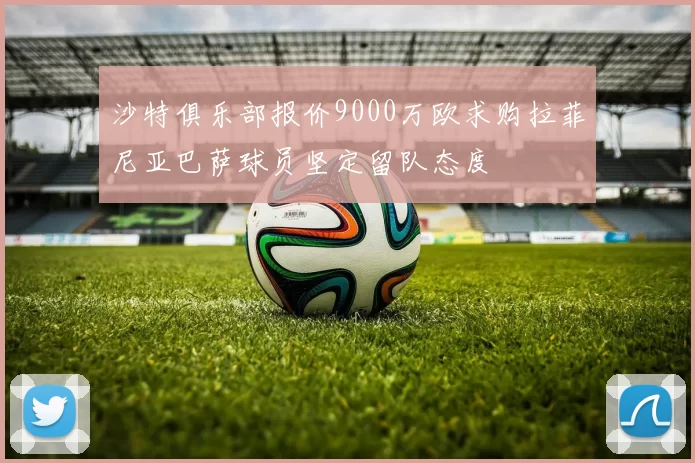 沙特俱乐部报价9000万欧求购拉菲尼亚巴萨球员坚定留队态度