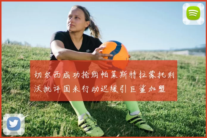 切尔西成功抢购帕莱斯特拉蒙托利沃批评国米行动迟缓引巨鲨加盟