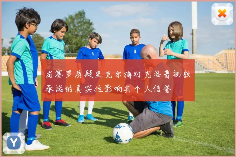 龙赛罗质疑里克尔梅对克洛普执教承诺的真实性影响其个人信誉