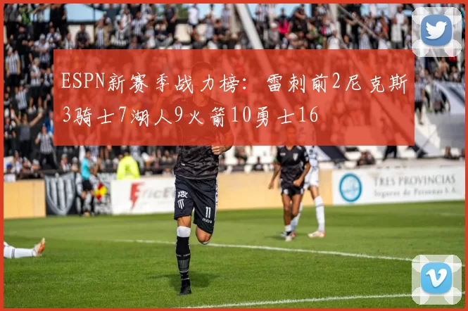 ESPN新赛季战力榜：雷刺前2尼克斯3骑士7湖人9火箭10勇士16