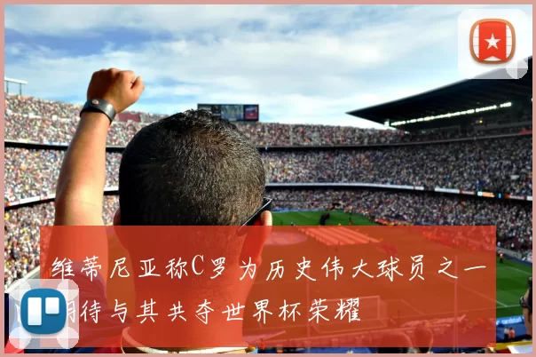 维蒂尼亚称C罗为历史伟大球员之一期待与其共夺世界杯荣耀