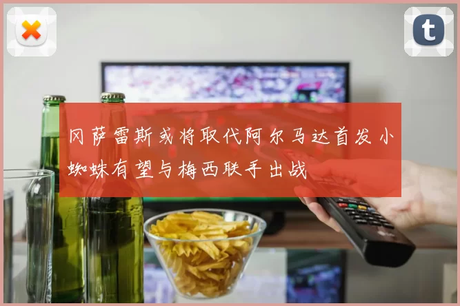 冈萨雷斯或将取代阿尔马达首发小蜘蛛有望与梅西联手出战