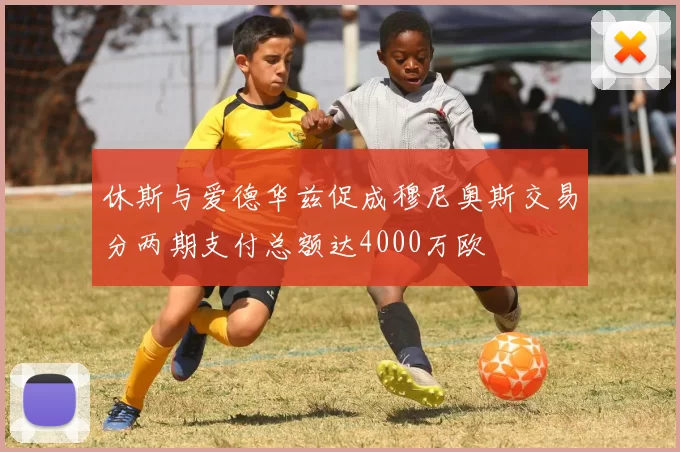 休斯与爱德华兹促成穆尼奥斯交易分两期支付总额达4000万欧