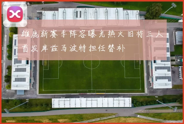 雄鹿新赛季阵容曝光热火旧将三人首发库兹马波特担任替补