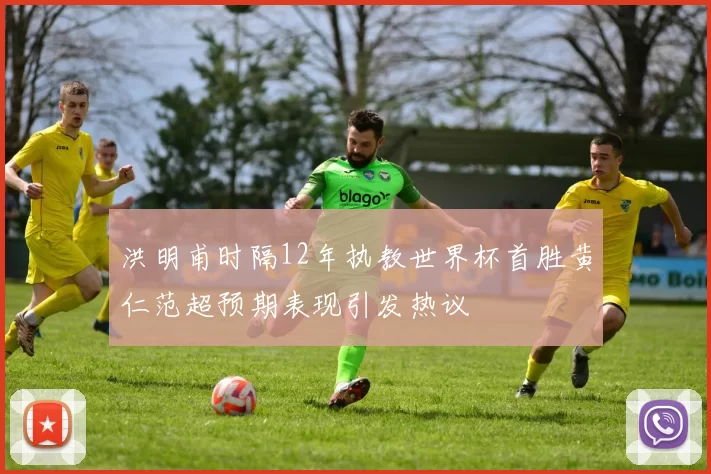 洪明甫时隔12年执教世界杯首胜黄仁范超预期表现引发热议