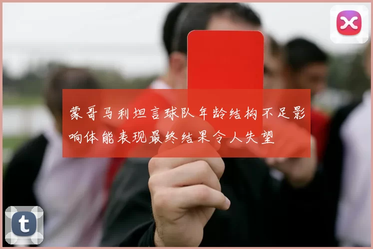 蒙哥马利坦言球队年龄结构不足影响体能表现最终结果令人失望