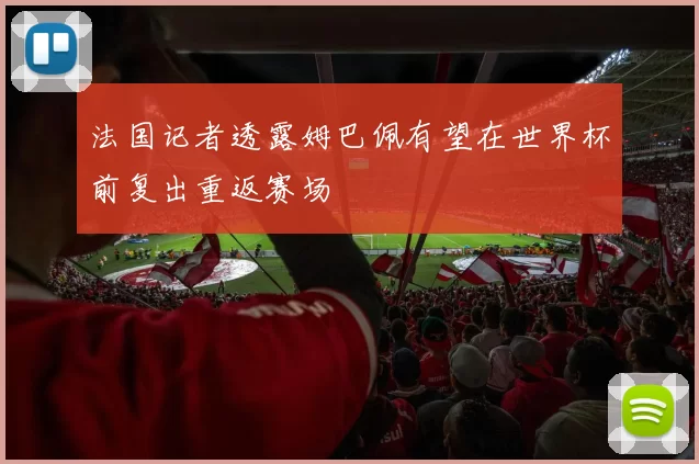 法国记者透露姆巴佩有望在世界杯前复出重返赛场