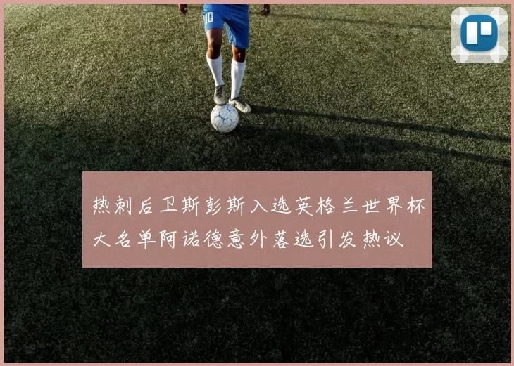 热刺后卫斯彭斯入选英格兰世界杯大名单阿诺德意外落选引发热议