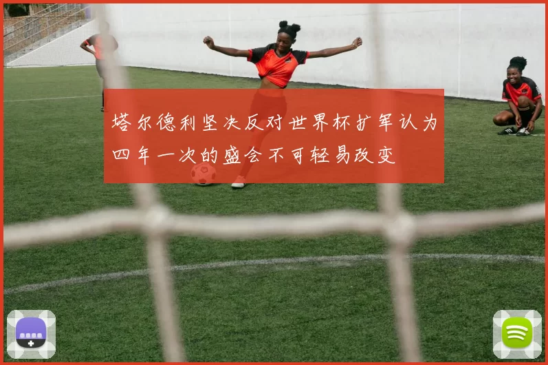 塔尔德利坚决反对世界杯扩军认为四年一次的盛会不可轻易改变