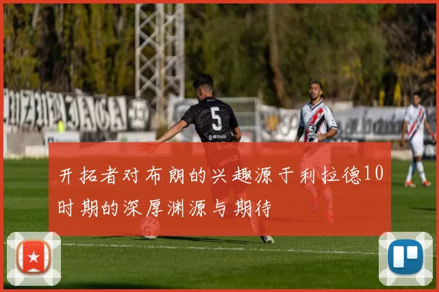 开拓者对布朗的兴趣源于利拉德10时期的深厚渊源与期待