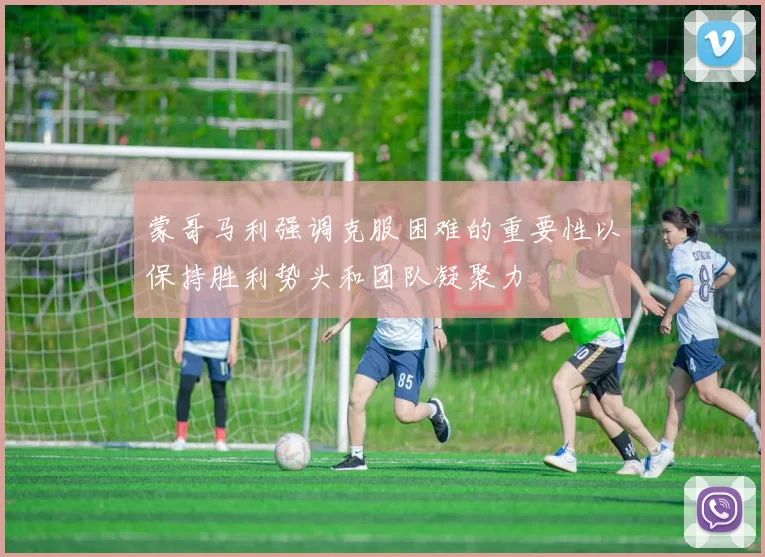 蒙哥马利强调克服困难的重要性以保持胜利势头和团队凝聚力