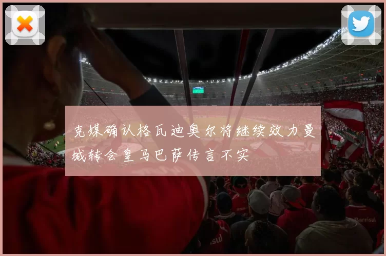 克媒确认格瓦迪奥尔将继续效力曼城转会皇马巴萨传言不实