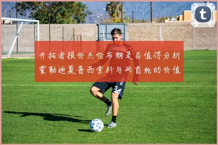 开拓者报价杰伦布朗是否值得分析霍勒迪夏普西索科与两首轮的价值