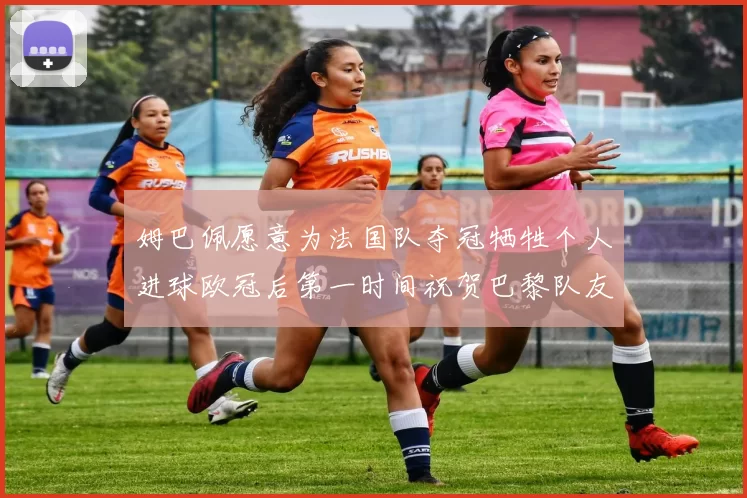 姆巴佩愿意为法国队夺冠牺牲个人进球欧冠后第一时间祝贺巴黎队友
