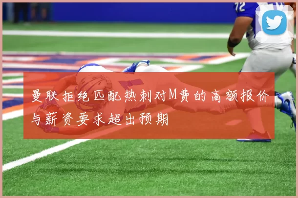 曼联拒绝匹配热刺对M费的高额报价与薪资要求超出预期