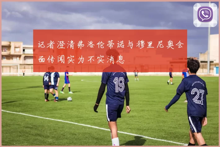 记者澄清弗洛伦蒂诺与穆里尼奥会面传闻实为不实消息