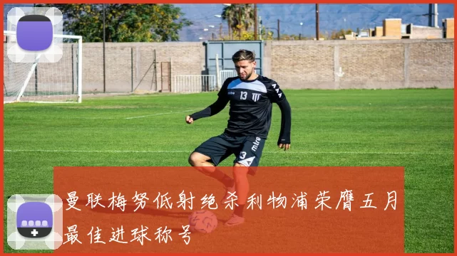 曼联梅努低射绝杀利物浦荣膺五月最佳进球称号
