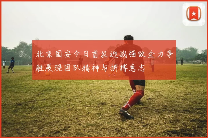 北京国安今日首发迎战强敌全力争胜展现团队精神与拼搏意志