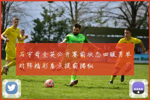 石宇奇全英公开赛前状态回暖男单对阵精彩看点提前揭秘